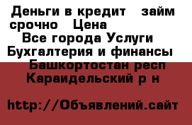 Деньги в кредит,  займ срочно › Цена ­ 1 500 000 - Все города Услуги » Бухгалтерия и финансы   . Башкортостан респ.,Караидельский р-н